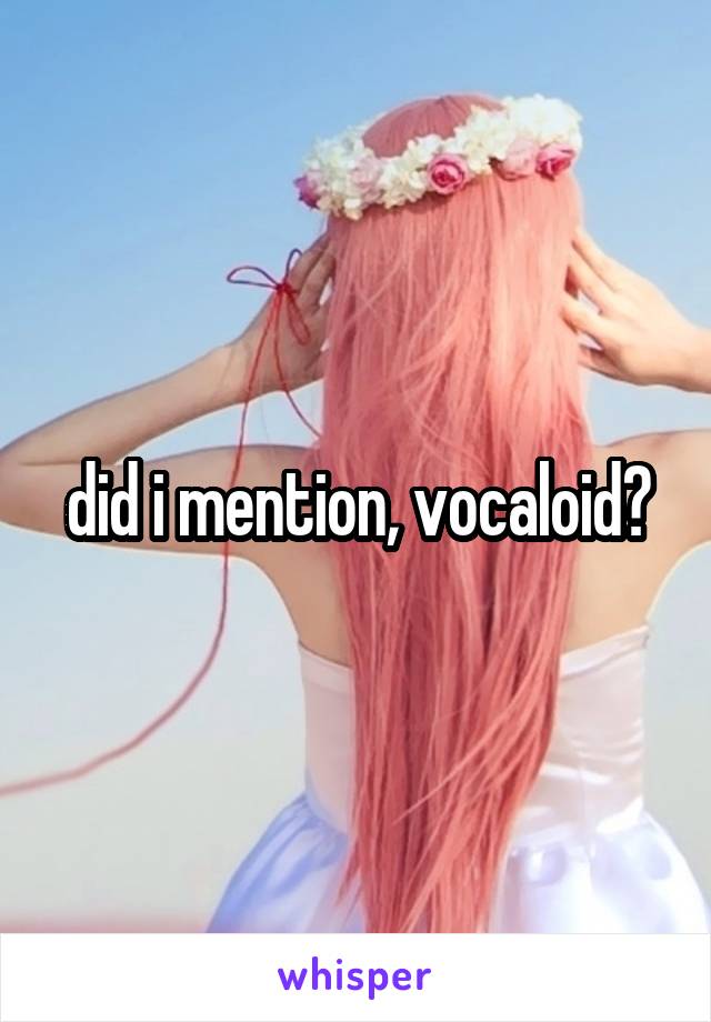 did i mention, vocaloid?