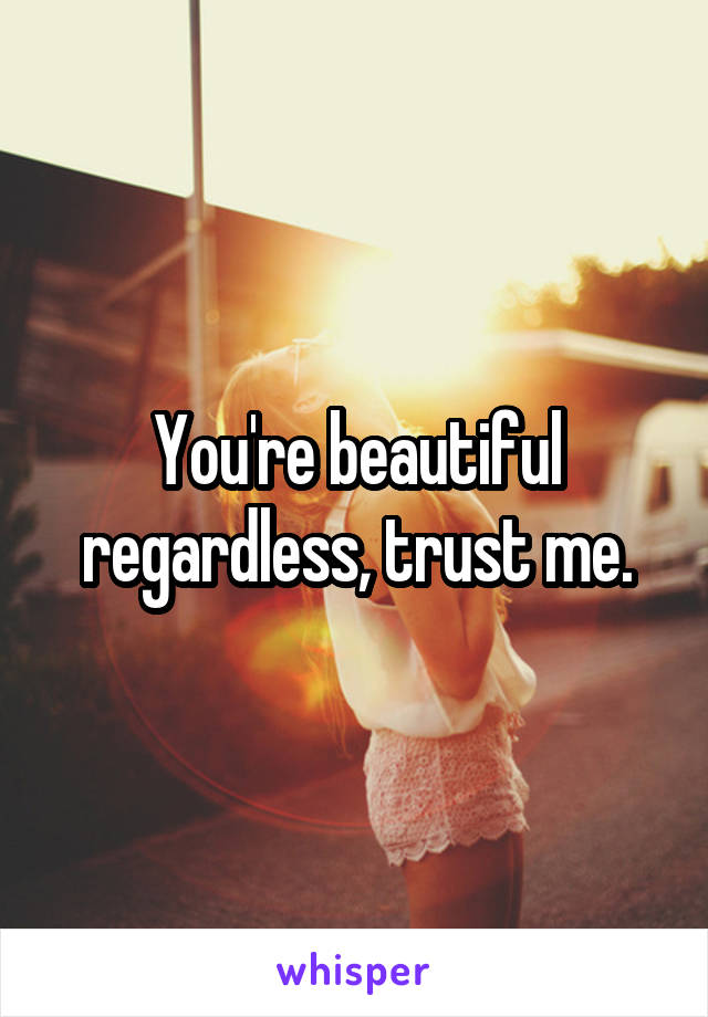 You're beautiful regardless, trust me.