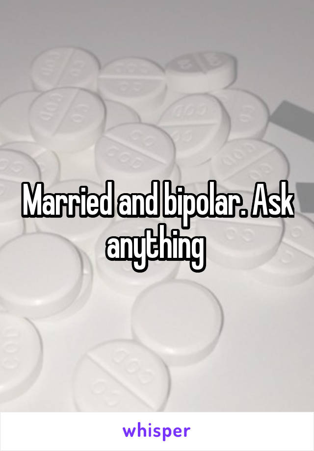 Married and bipolar. Ask anything 