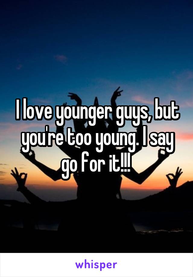 I love younger guys, but you're too young. I say go for it!!! 