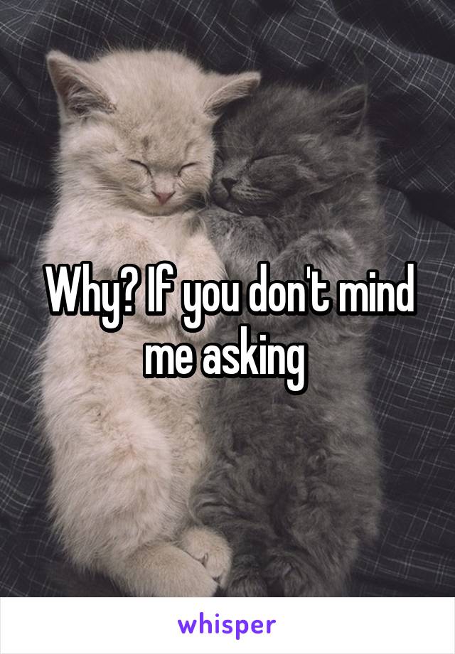 Why? If you don't mind me asking 