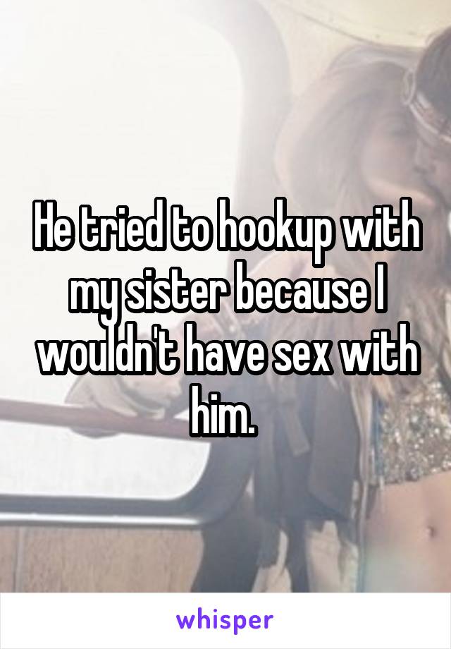 He tried to hookup with my sister because I wouldn't have sex with him. 