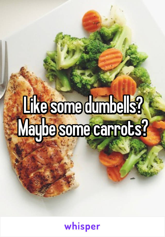 Like some dumbells? Maybe some carrots?