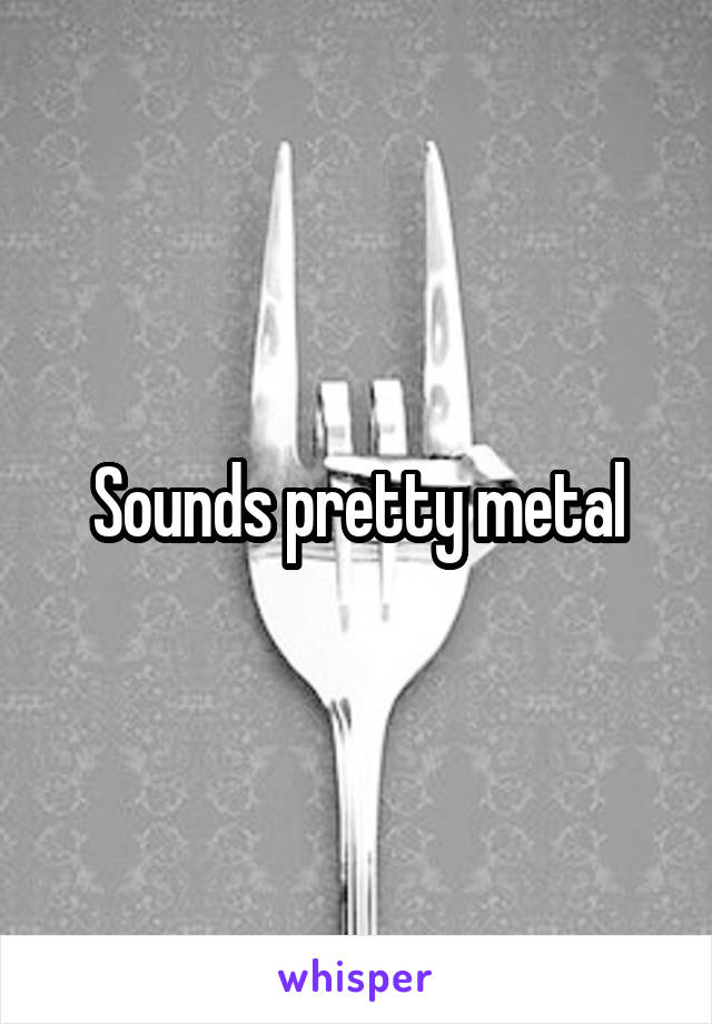 Sounds pretty metal