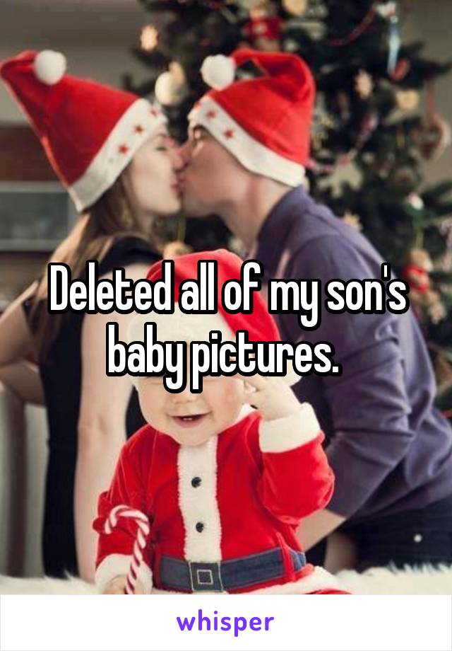 Deleted all of my son's baby pictures. 