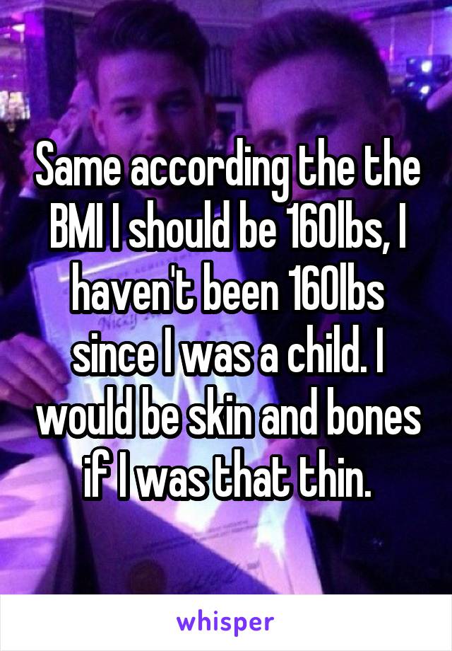 Same according the the BMI I should be 160lbs, I haven't been 160lbs since I was a child. I would be skin and bones if I was that thin.