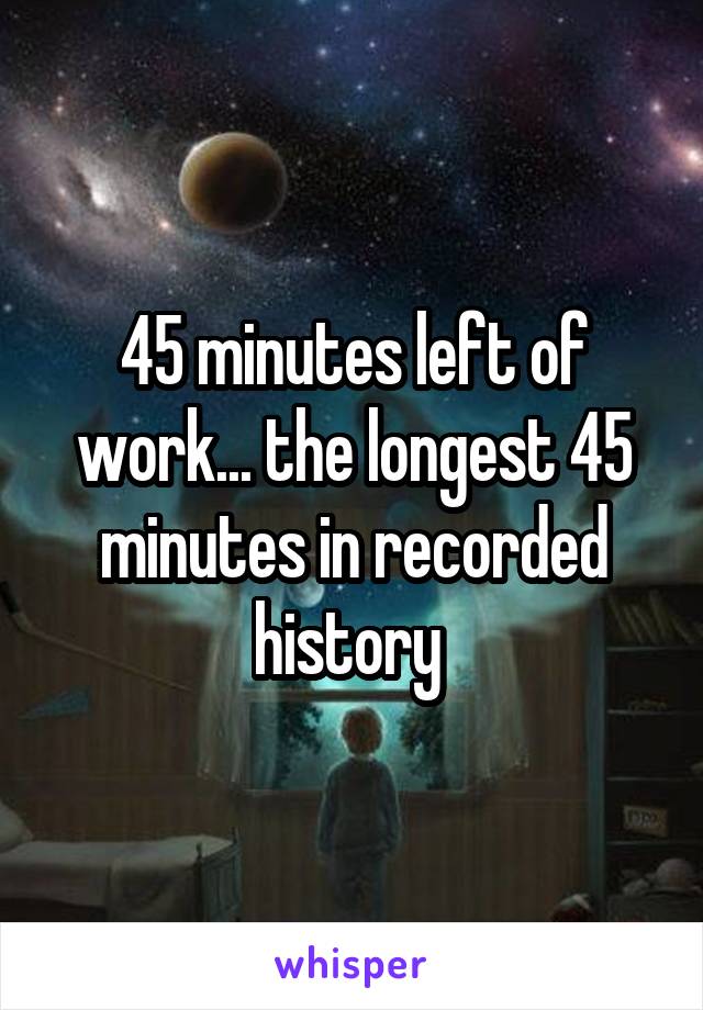 45-minutes-left-of-work-the-longest-45-minutes-in-recorded-history