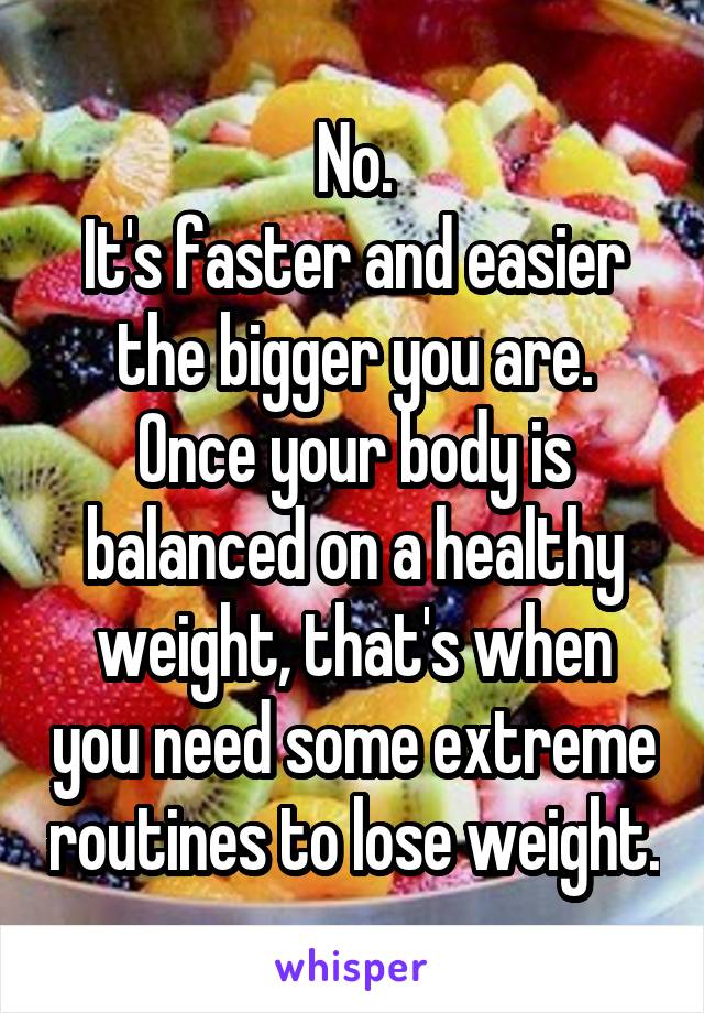 No.
It's faster and easier the bigger you are.
Once your body is balanced on a healthy weight, that's when you need some extreme routines to lose weight.