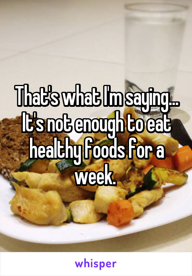 That's what I'm saying... It's not enough to eat healthy foods for a week. 