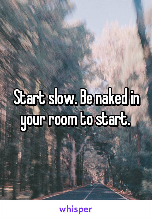 Start slow. Be naked in your room to start. 