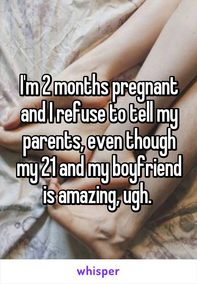 I'm 2 months pregnant and I refuse to tell my parents, even though my 21 and my boyfriend is amazing, ugh. 