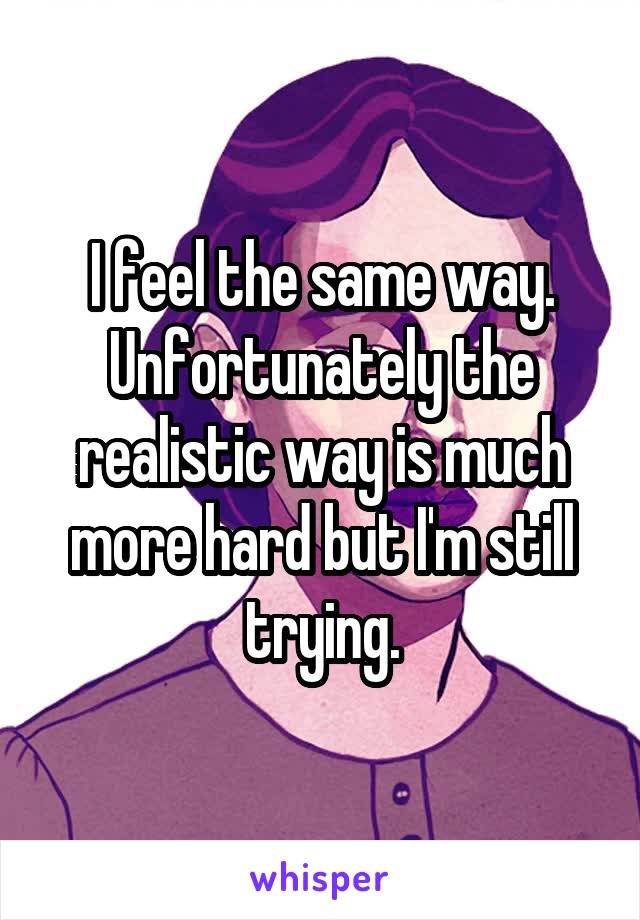 I feel the same way. Unfortunately the realistic way is much more hard but I'm still trying.