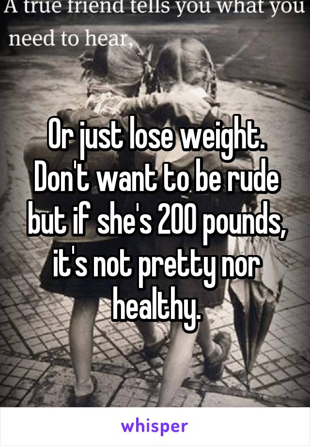 Or just lose weight.
Don't want to be rude but if she's 200 pounds, it's not pretty nor healthy.