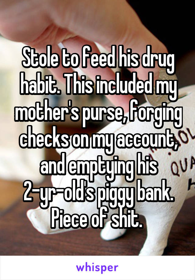 Stole to feed his drug habit. This included my mother's purse, forging checks on my account, and emptying his 2-yr-old's piggy bank. Piece of shit. 