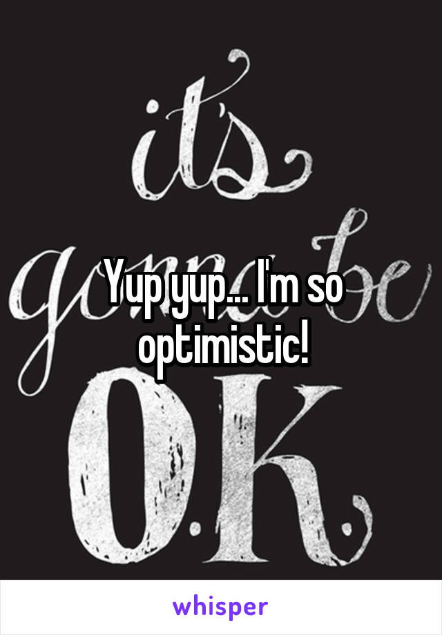 Yup yup... I'm so optimistic!