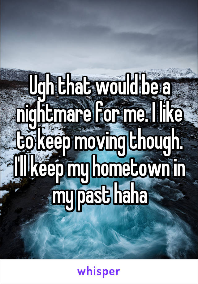 Ugh that would be a nightmare for me. I like to keep moving though. I'll keep my hometown in my past haha
