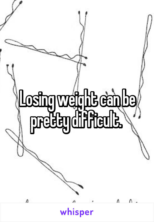 Losing weight can be pretty difficult. 