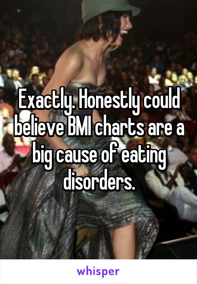 Exactly. Honestly could believe BMI charts are a big cause of eating disorders.