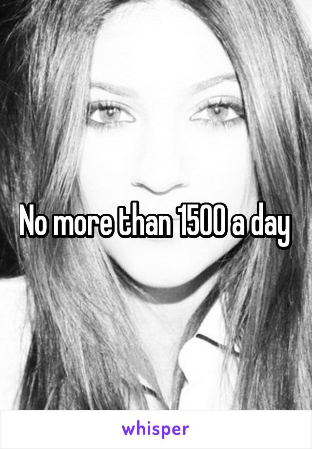 No more than 1500 a day 