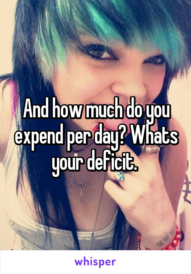 And how much do you expend per day? Whats your deficit. 