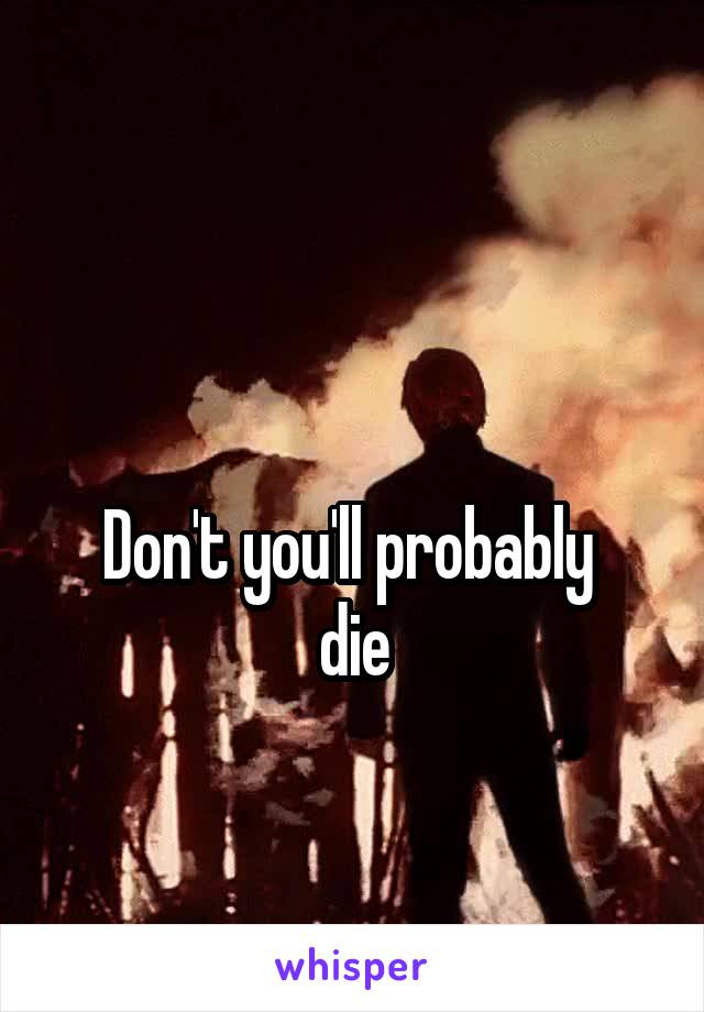 

Don't you'll probably 
die