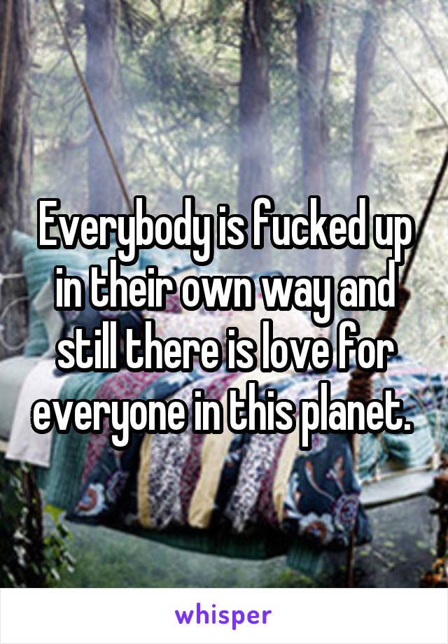 Everybody is fucked up in their own way and still there is love for everyone in this planet. 