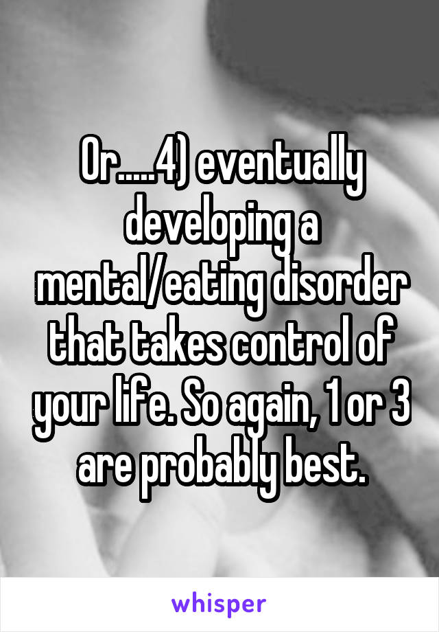 Or.....4) eventually developing a mental/eating disorder that takes control of your life. So again, 1 or 3 are probably best.