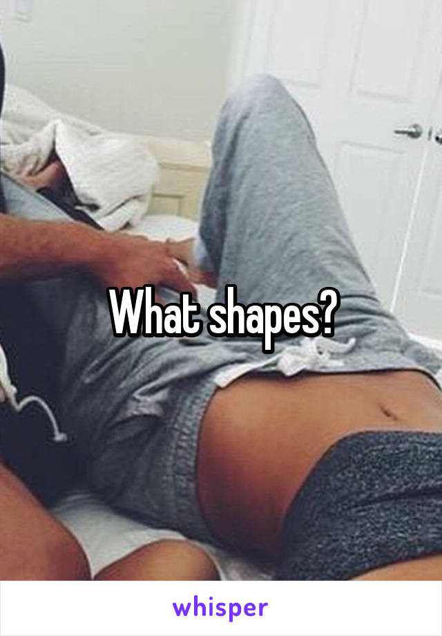 What shapes?