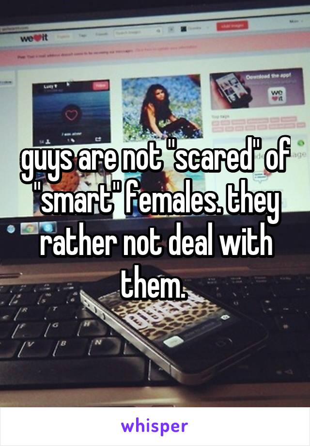 guys are not "scared" of "smart" females. they rather not deal with them. 