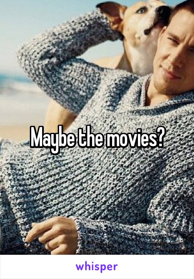 Maybe the movies?