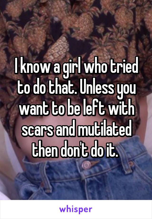 I know a girl who tried to do that. Unless you want to be left with scars and mutilated then don't do it. 