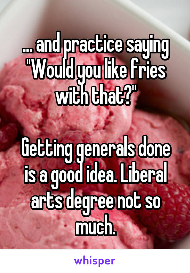 ... and practice saying "Would you like fries with that?"

Getting generals done is a good idea. Liberal arts degree not so much.