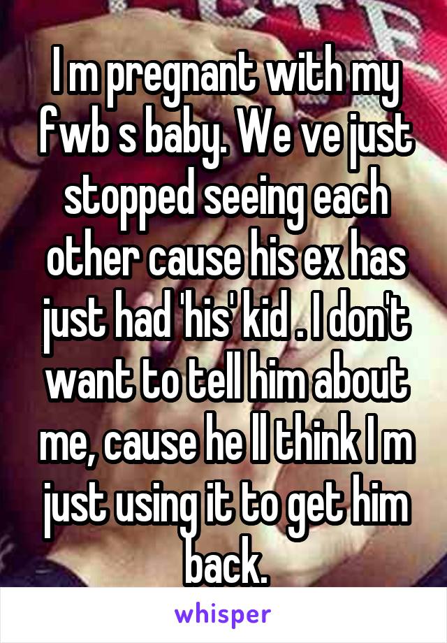 I m pregnant with my fwb s baby. We ve just stopped seeing each other cause his ex has just had 'his' kid . I don't want to tell him about me, cause he ll think I m just using it to get him back.