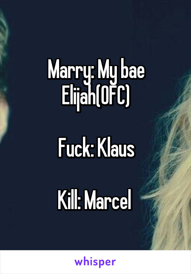 Marry: My bae Elijah(OFC)

Fuck: Klaus

Kill: Marcel 