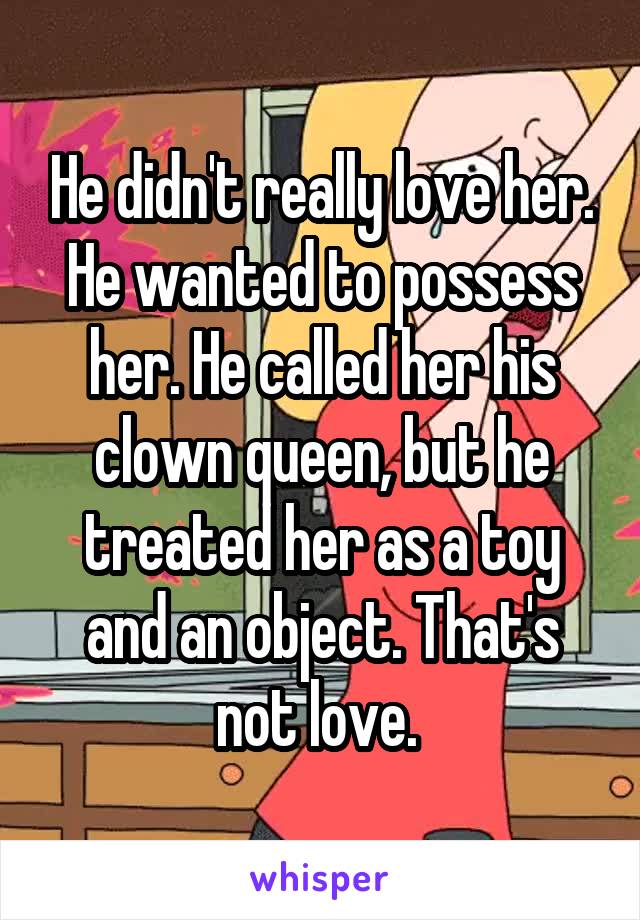 He didn't really love her. He wanted to possess her. He called her his clown queen, but he treated her as a toy and an object. That's not love. 