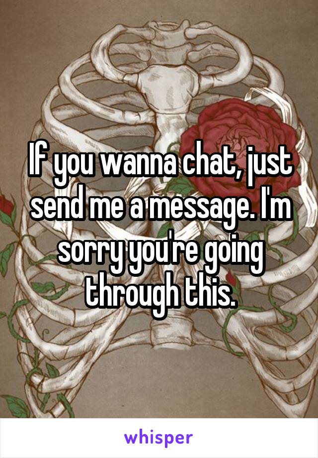 If you wanna chat, just send me a message. I'm sorry you're going through this.