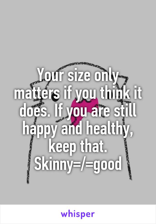 
Your size only matters if you think it does. If you are still happy and healthy, keep that.
Skinny=/=good