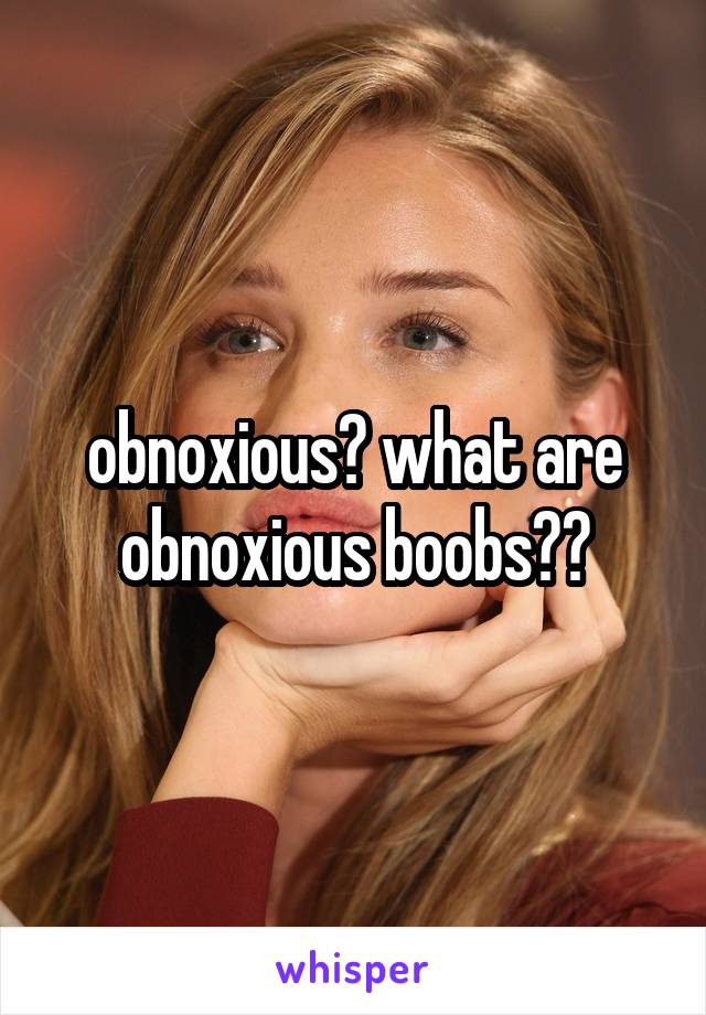 obnoxious? what are obnoxious boobs??