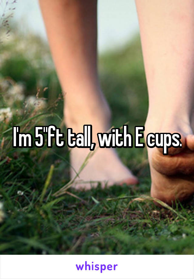 I'm 5"ft tall, with E cups.