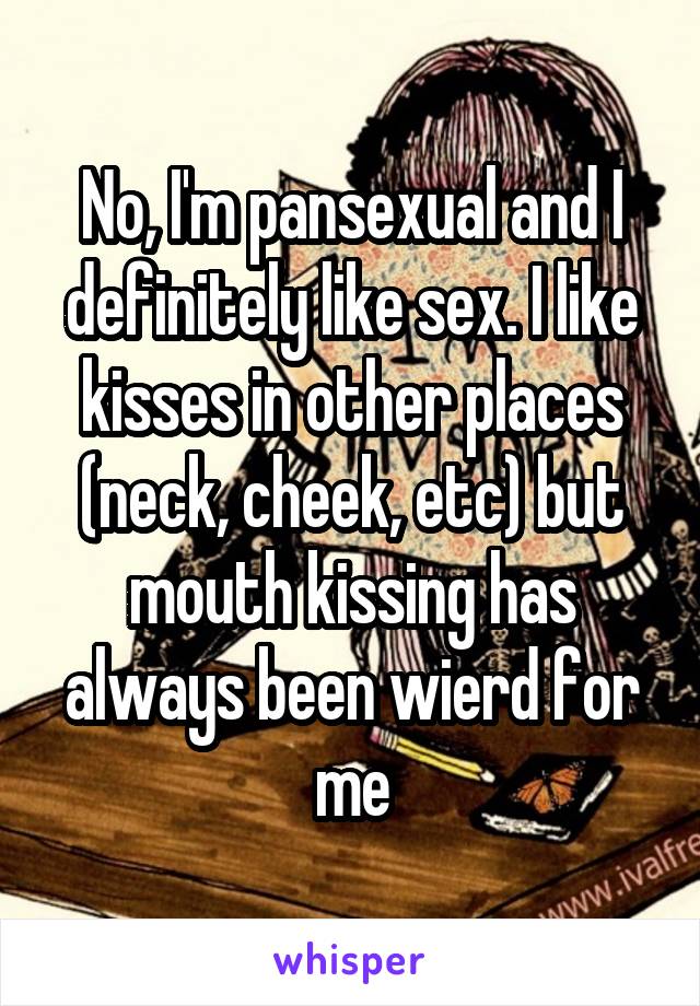 No, I'm pansexual and I definitely like sex. I like kisses in other places (neck, cheek, etc) but mouth kissing has always been wierd for me