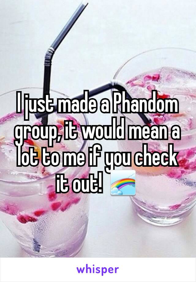 I just made a Phandom group, it would mean a lot to me if you check it out! 🌈