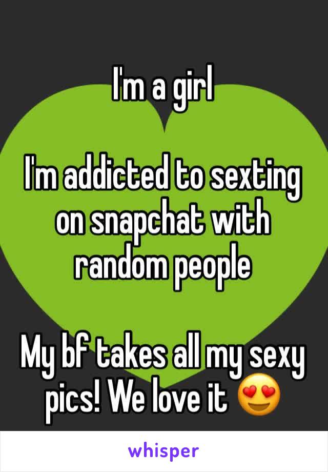 I'm a girl 

I'm addicted to sexting on snapchat with random people 

My bf takes all my sexy pics! We love it 😍