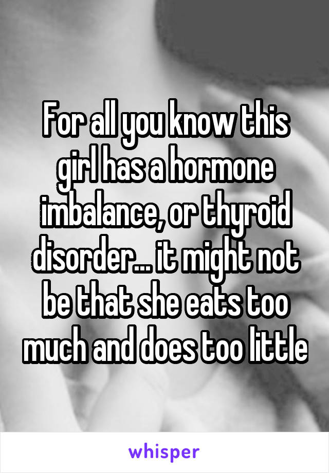 For all you know this girl has a hormone imbalance, or thyroid disorder... it might not be that she eats too much and does too little