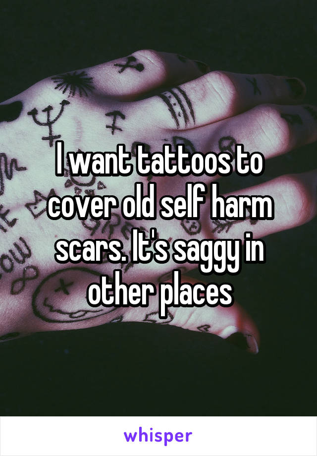 I want tattoos to cover old self harm scars. It's saggy in other places