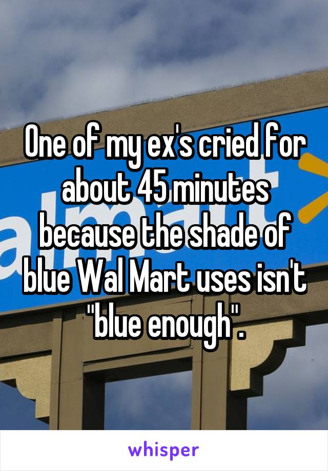 One of my ex's cried for about 45 minutes because the shade of blue Wal Mart uses isn't "blue enough".