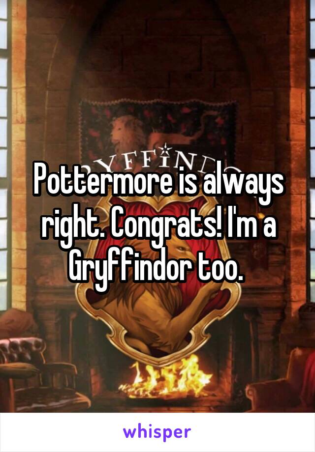 Pottermore is always right. Congrats! I'm a Gryffindor too. 