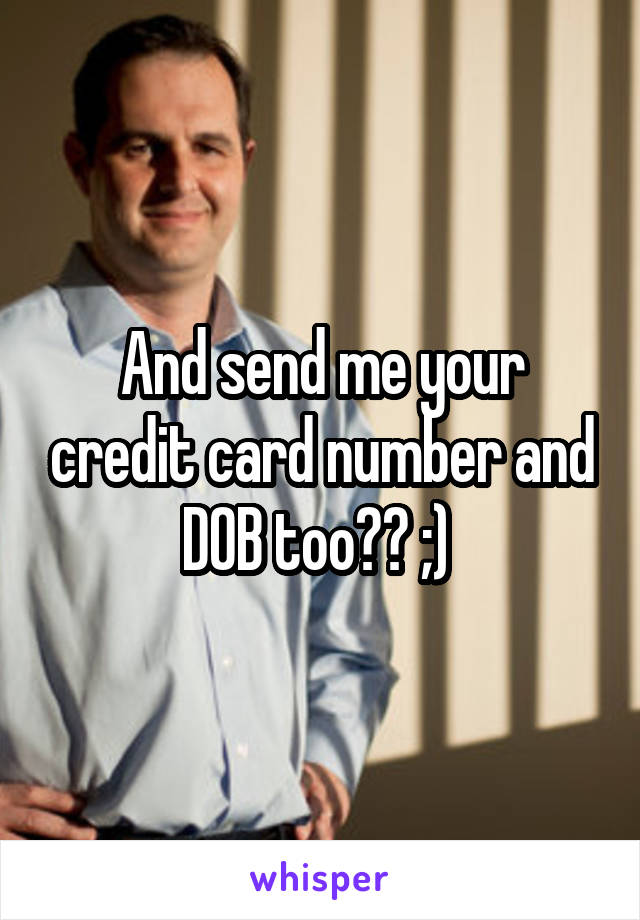 And send me your credit card number and DOB too?? ;) 