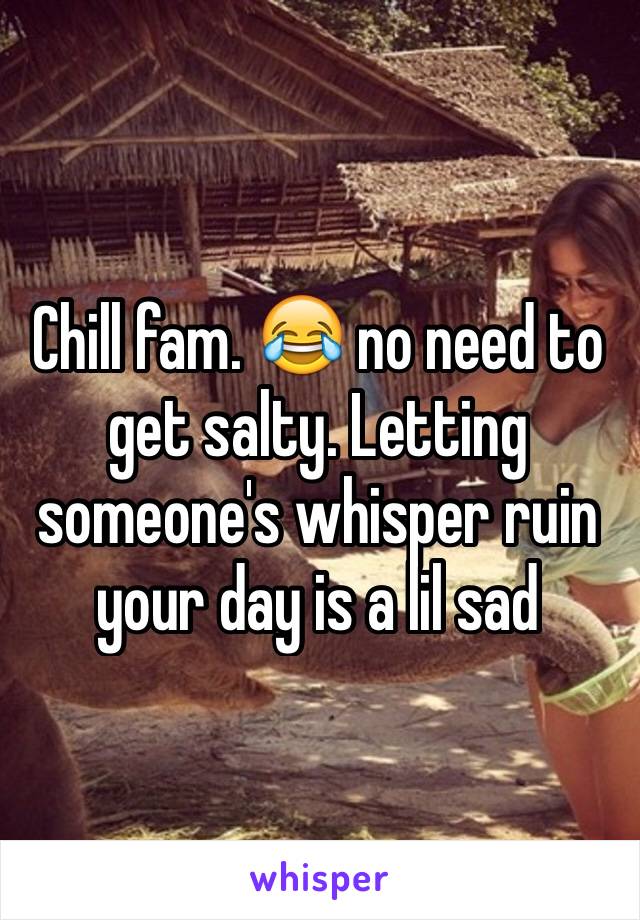 Chill fam. 😂 no need to get salty. Letting someone's whisper ruin your day is a lil sad