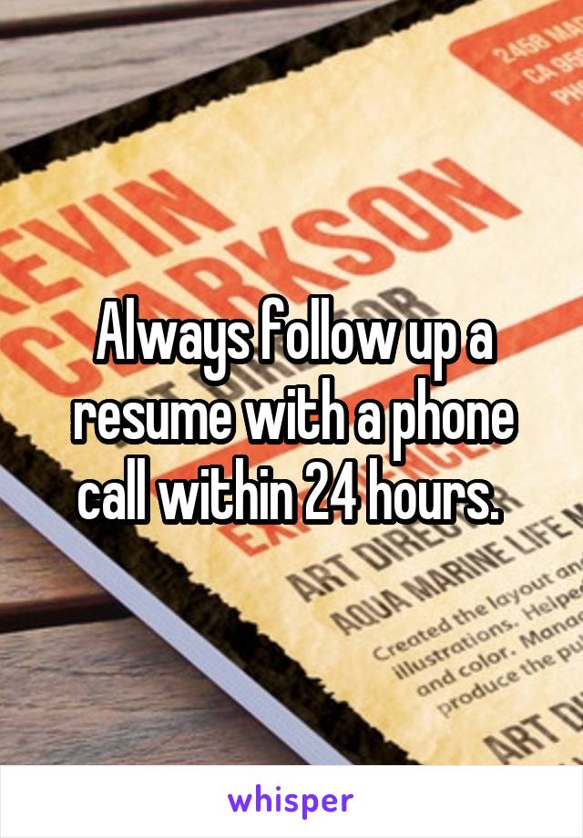 Always follow up a resume with a phone call within 24 hours. 