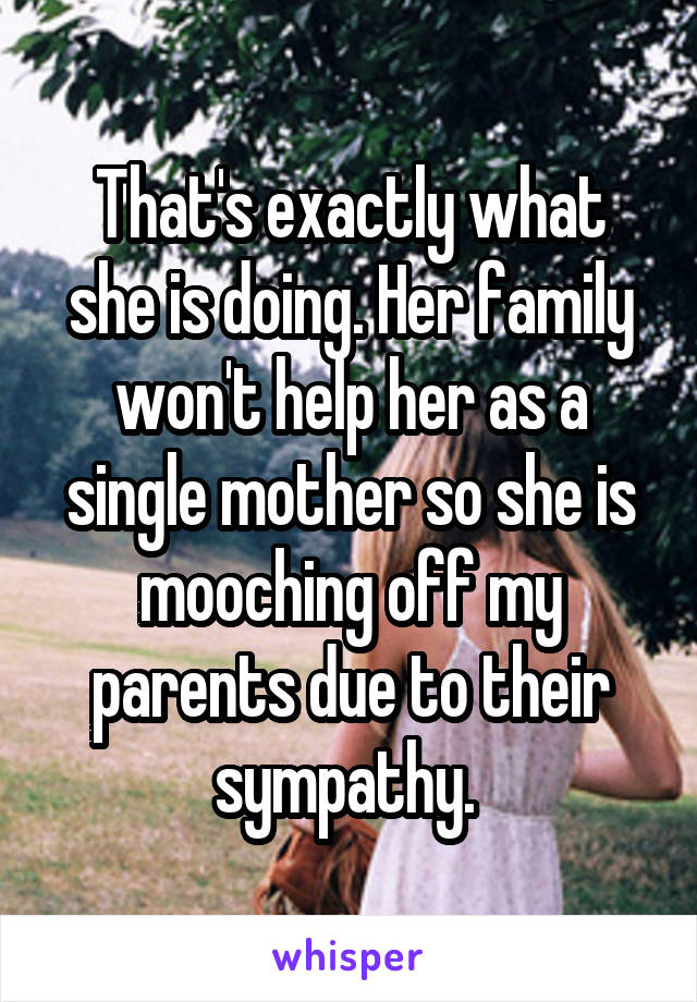 That's exactly what she is doing. Her family won't help her as a single mother so she is mooching off my parents due to their sympathy. 